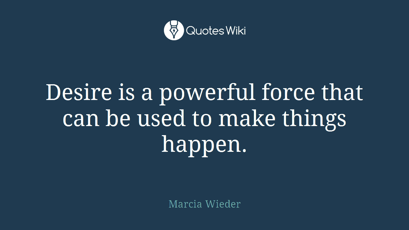 Desire is a powerful force that can be used to make things happen.