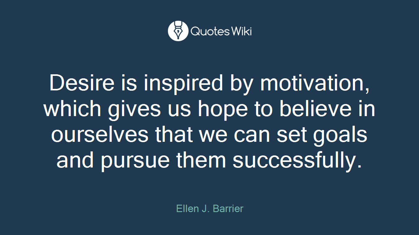 Desire is inspired by motivation, which gives us hope to believe in ourselves that we can set goals and pursue them successfully.