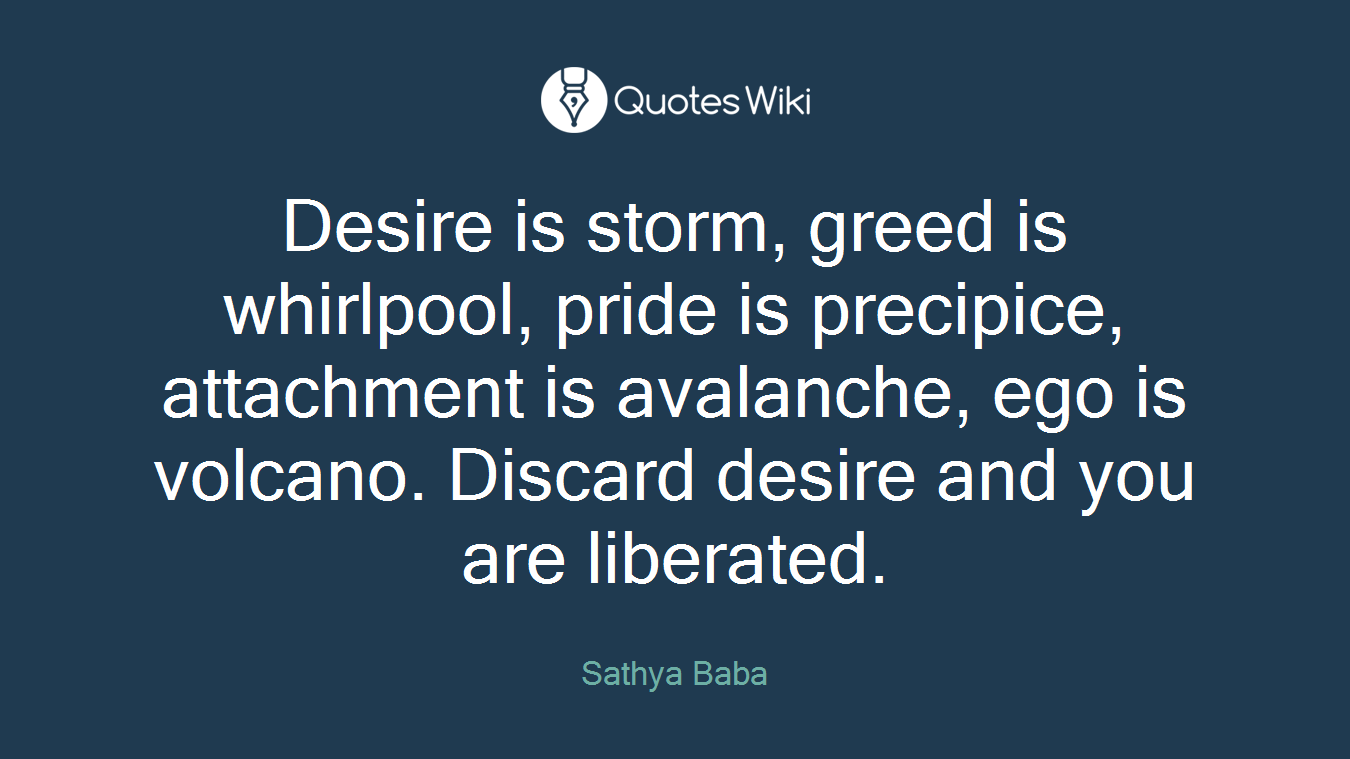 Desire is storm, greed is whirlpool, pride is precipice, attachment is avalanche, ego is volcano. Discard desire and you are liberated.