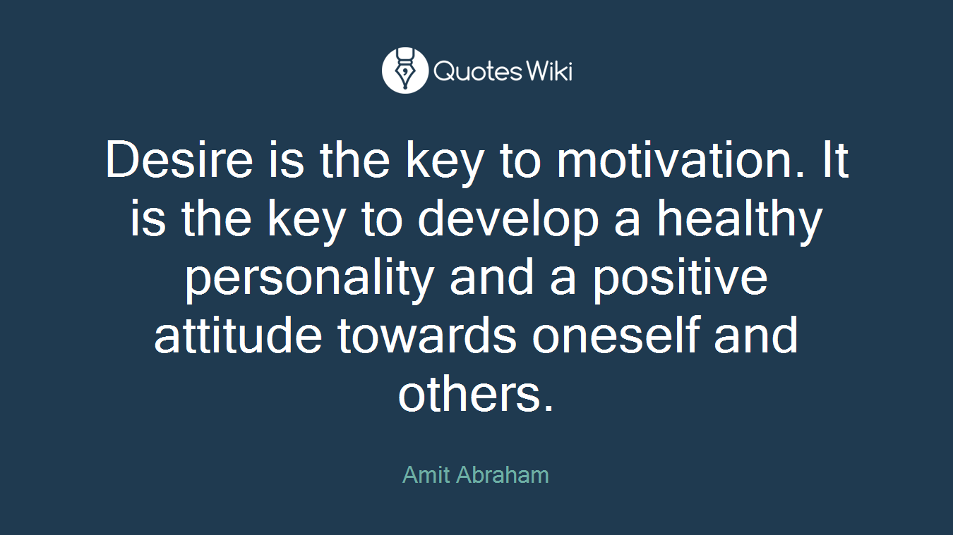Desire is the key to motivation. It is the key to develop a healthy personality and a positive attitude towards oneself and others.