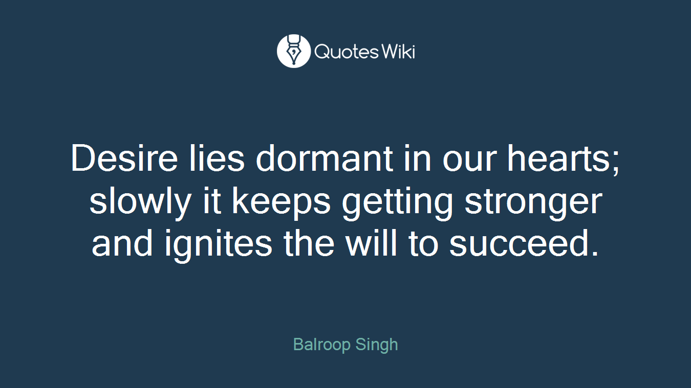 Desire lies dormant in our hearts; slowly it keeps getting stronger and ignites the will to succeed.