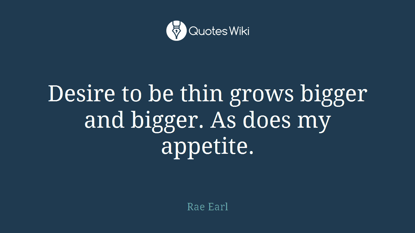 Desire to be thin grows bigger and bigger. As does my appetite.