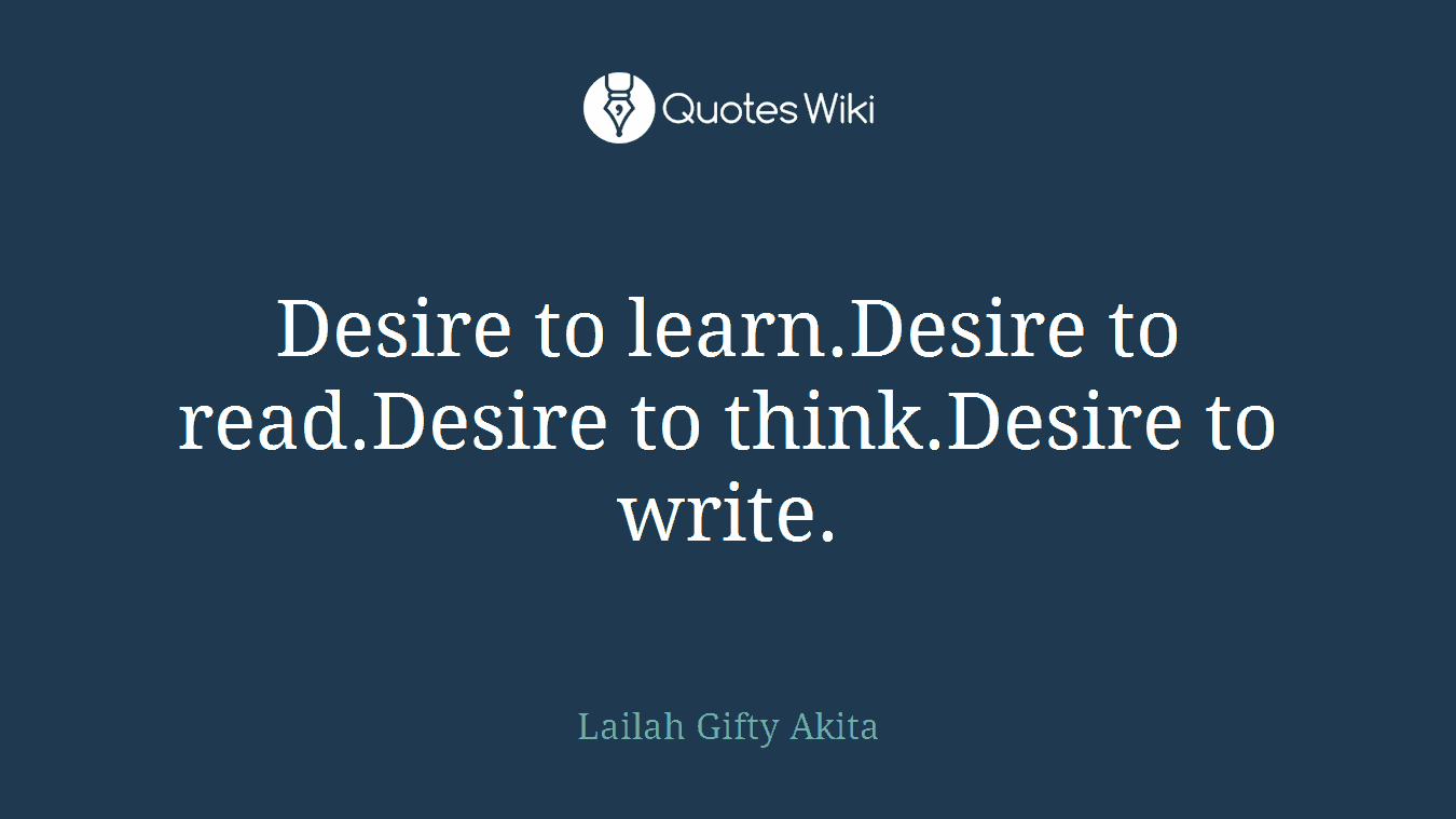 Desire to learn.Desire to read.Desire to think.Desire to write.