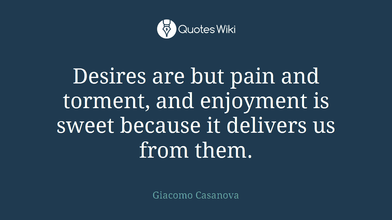 Desires are but pain and torment, and enjoyment is sweet because it delivers us from them.