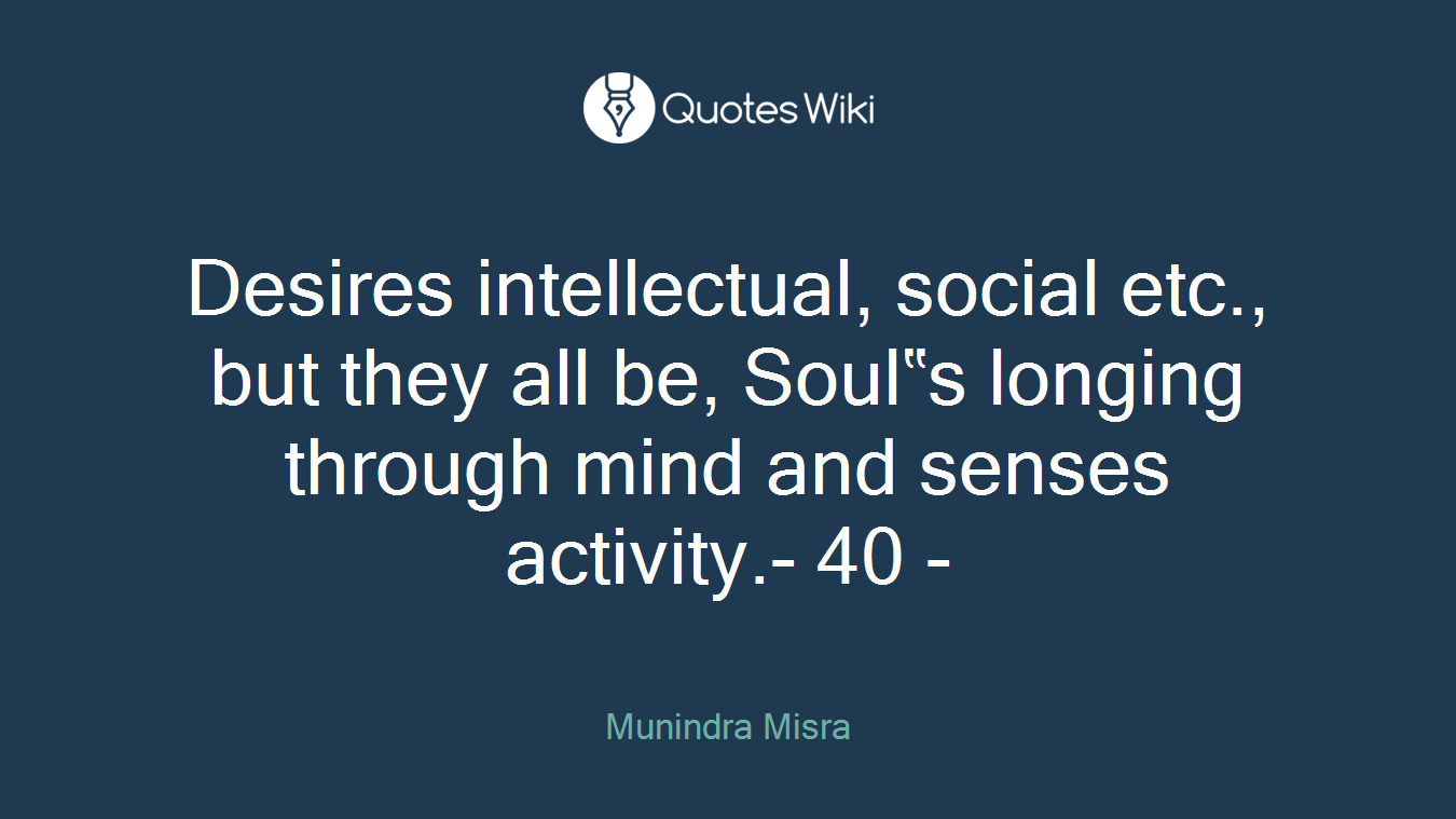 Desires intellectual, social etc., but they all be, Soul‟s longing through mind and senses activity.- 40 -