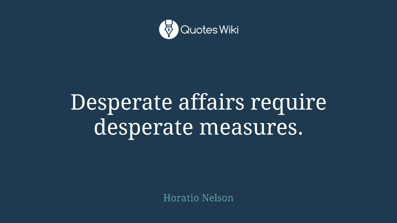 Desperate affairs require desperate measures.