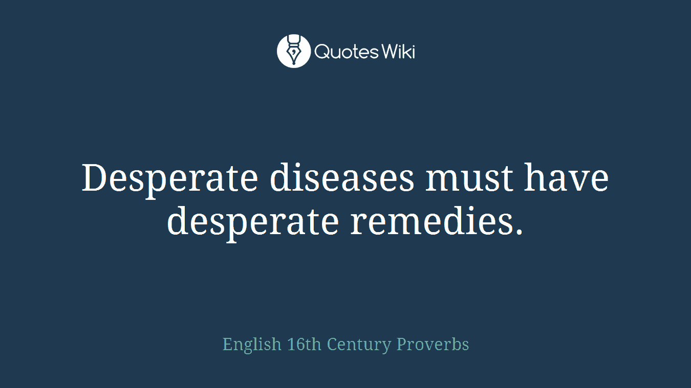 Desperate diseases must have desperate remedies.