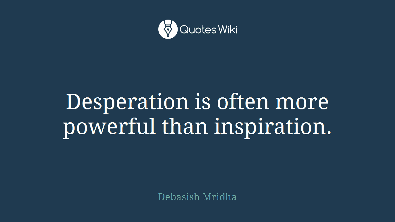 Desperation is often more powerful than inspiration.