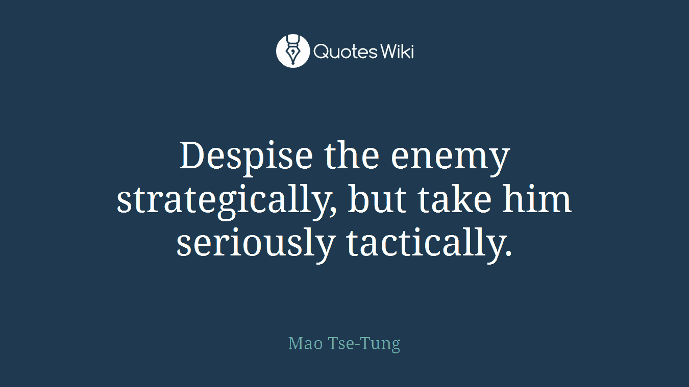Despise the enemy strategically, but take him seriously tactically.