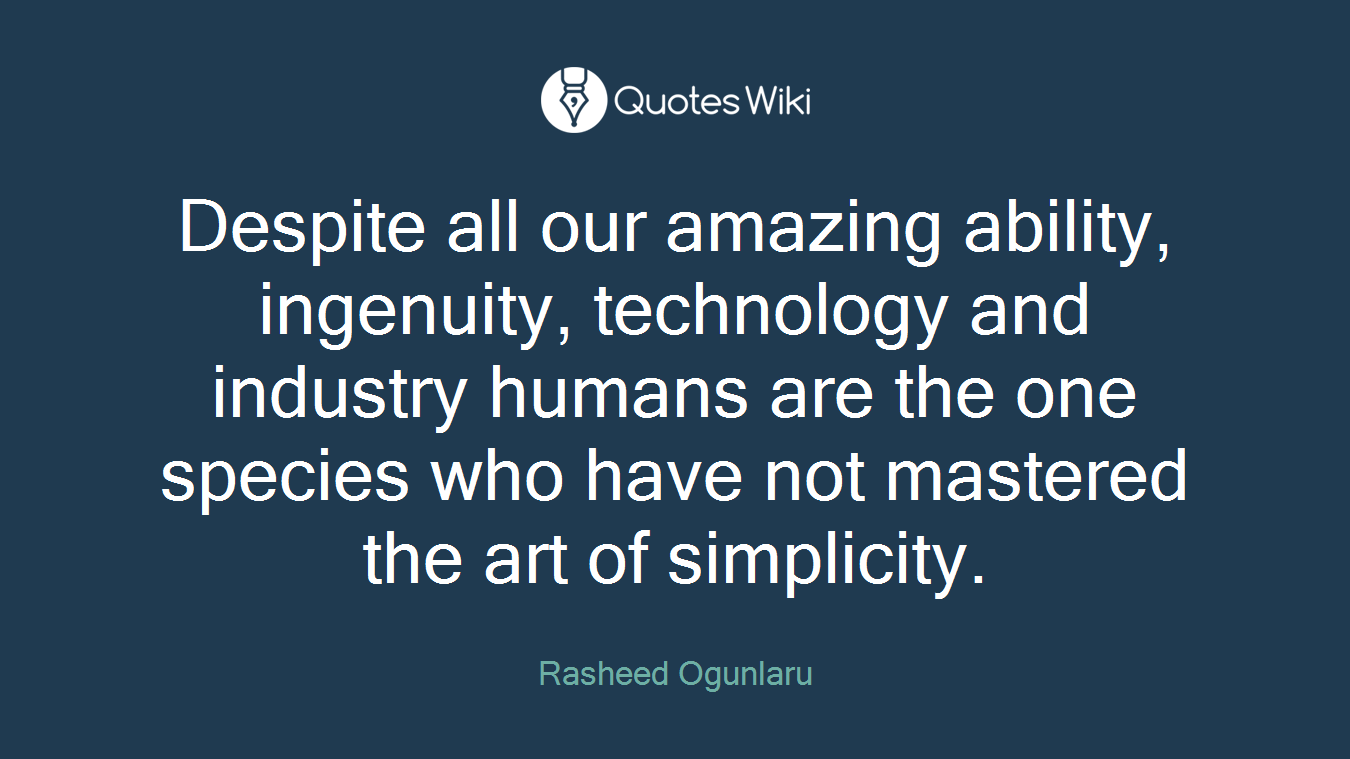 Despite all our amazing ability, ingenuity, technology and industry humans are the one species who have not mastered the art of simplicity.