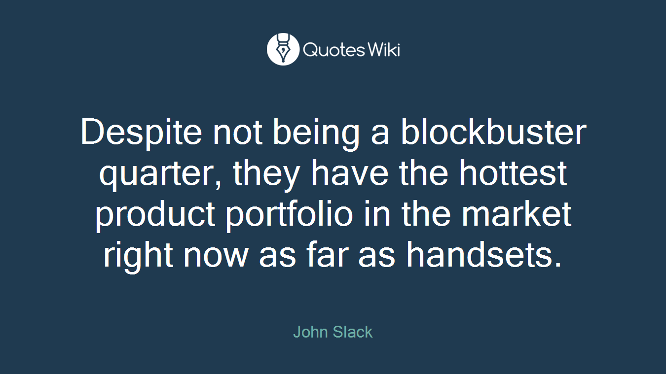 Despite not being a blockbuster quarter, they have the hottest product portfolio in the market right now as far as handsets.