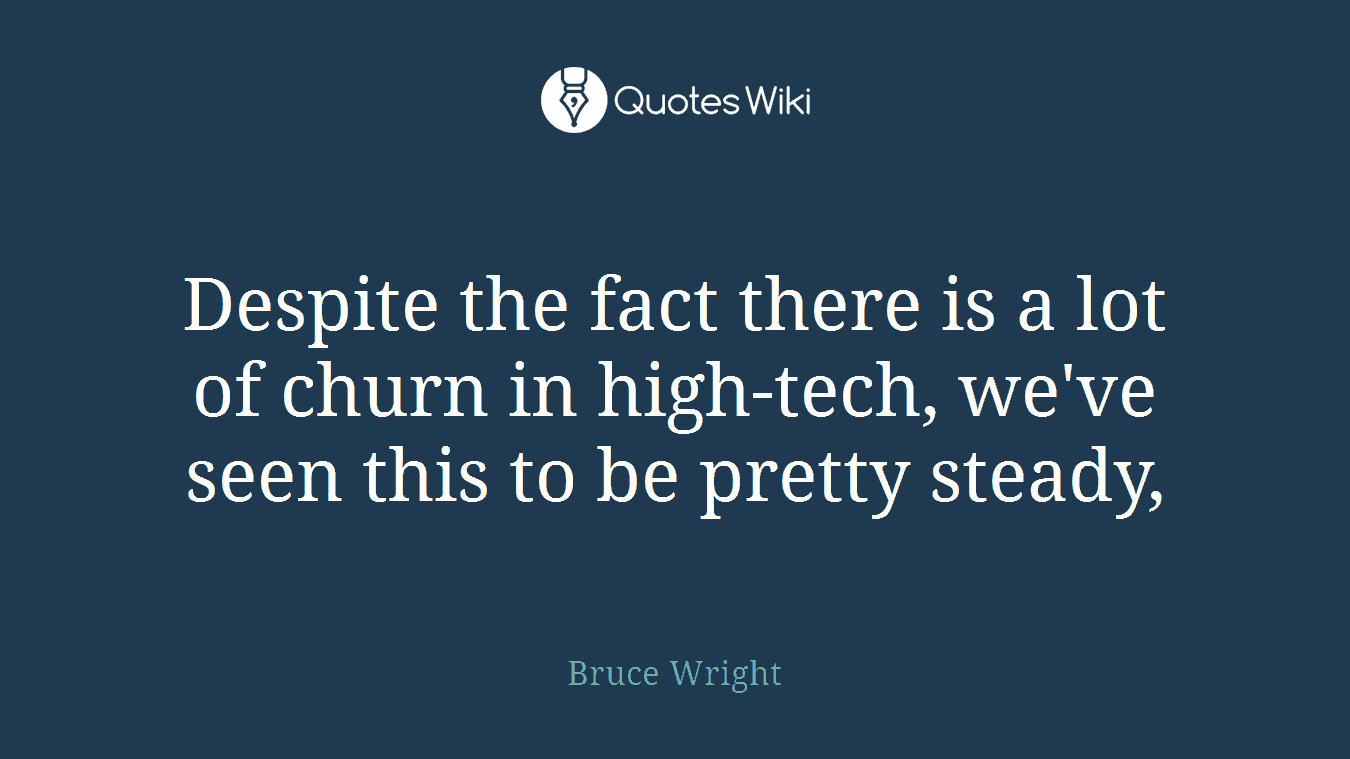 Despite the fact there is a lot of churn in high-tech, we've seen this to be pretty steady,
