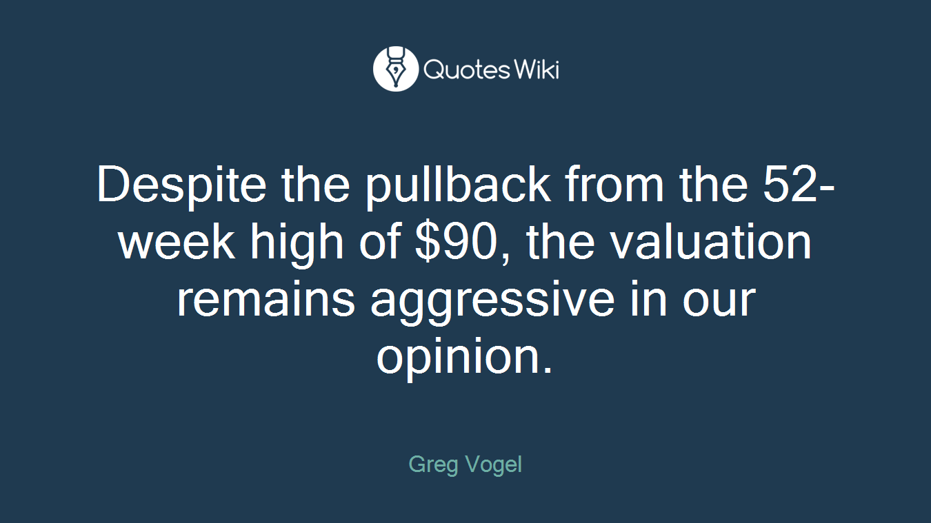 Despite the pullback from the 52-week high of $90, the valuation remains aggressive in our opinion.