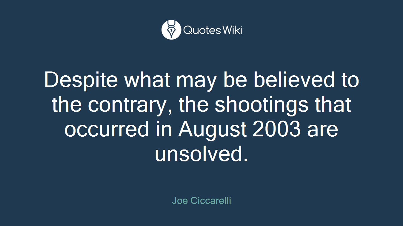 Despite what may be believed to the contrary, the shootings that occurred in August 2003 are unsolved.