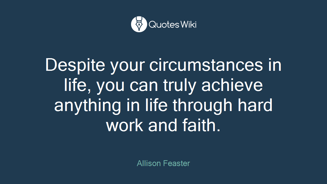 Despite your circumstances in life, you can truly achieve anything in life through hard work and faith.