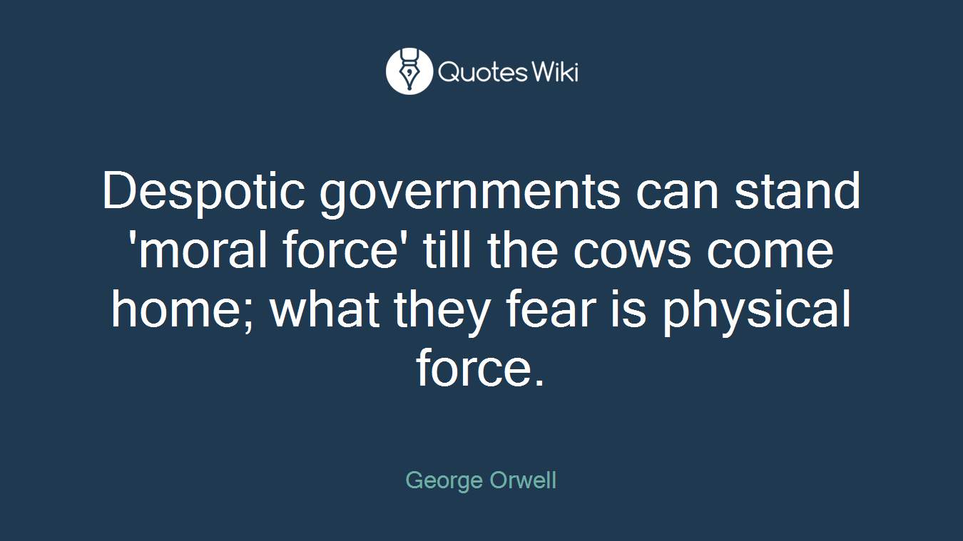 Despotic governments can stand 'moral force' till the cows come home; what they fear is physical force.