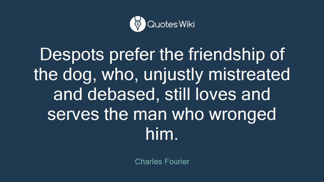 Despots prefer the friendship of the dog, who, unjustly mistreated and debased, still loves and serves the man who wronged him.