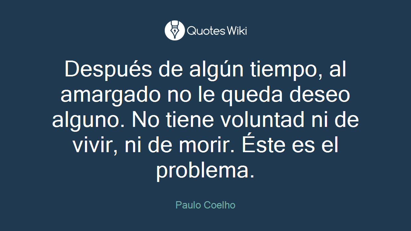 Después de algún tiempo, al amargado no le queda deseo alguno. No tiene voluntad ni de vivir, ni de morir. Éste es el problema.