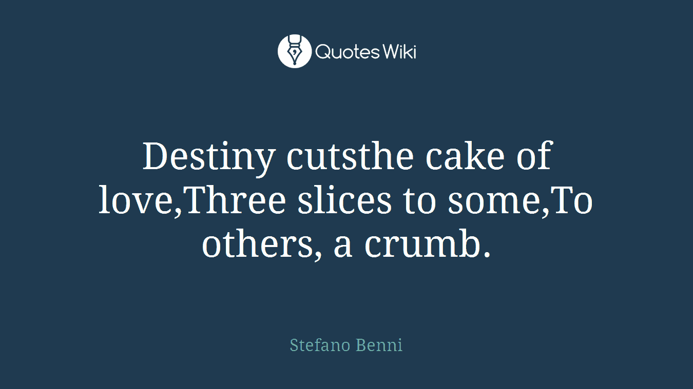 Destiny cutsthe cake of love,Three slices to some,To others, a crumb.