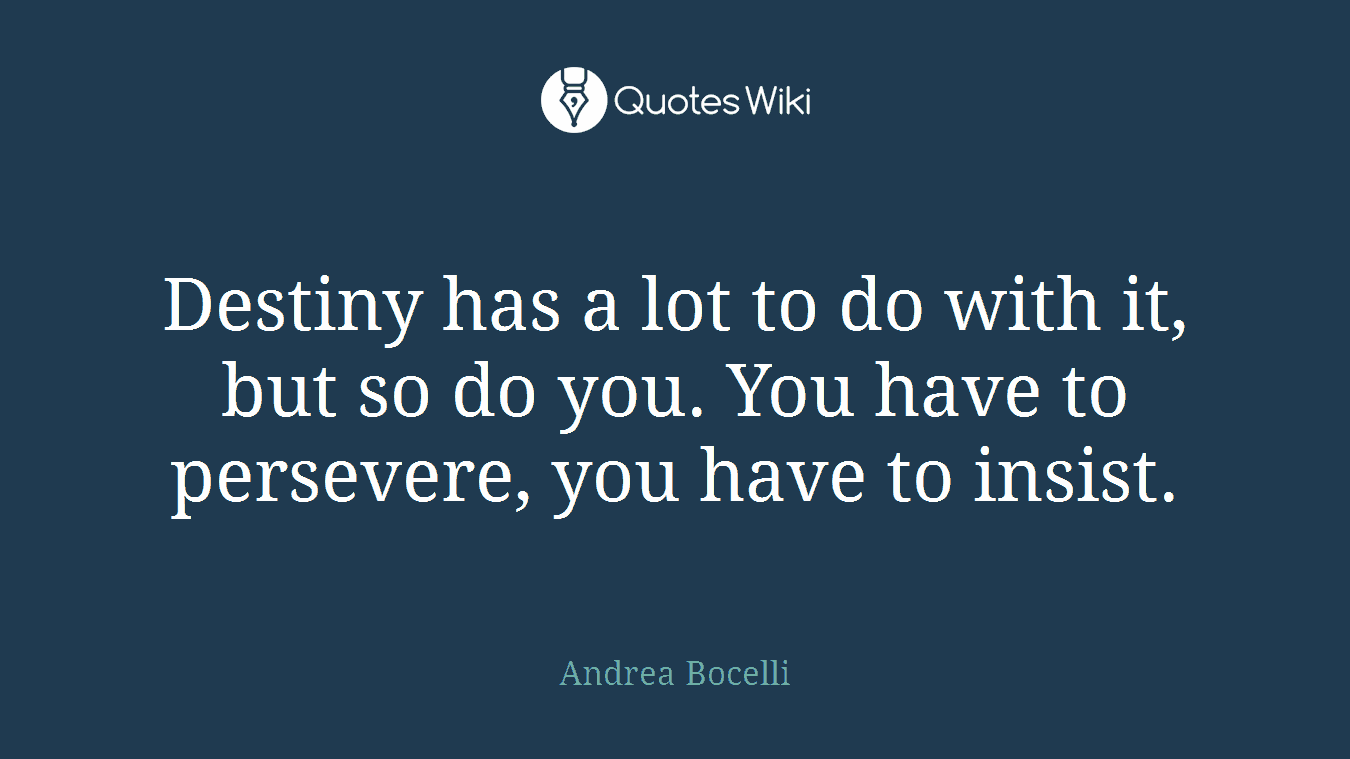 Destiny has a lot to do with it, but so do you. You have to persevere, you have to insist.