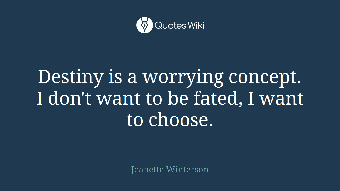 Destiny is a worrying concept. I don't want to be fated, I want to choose.