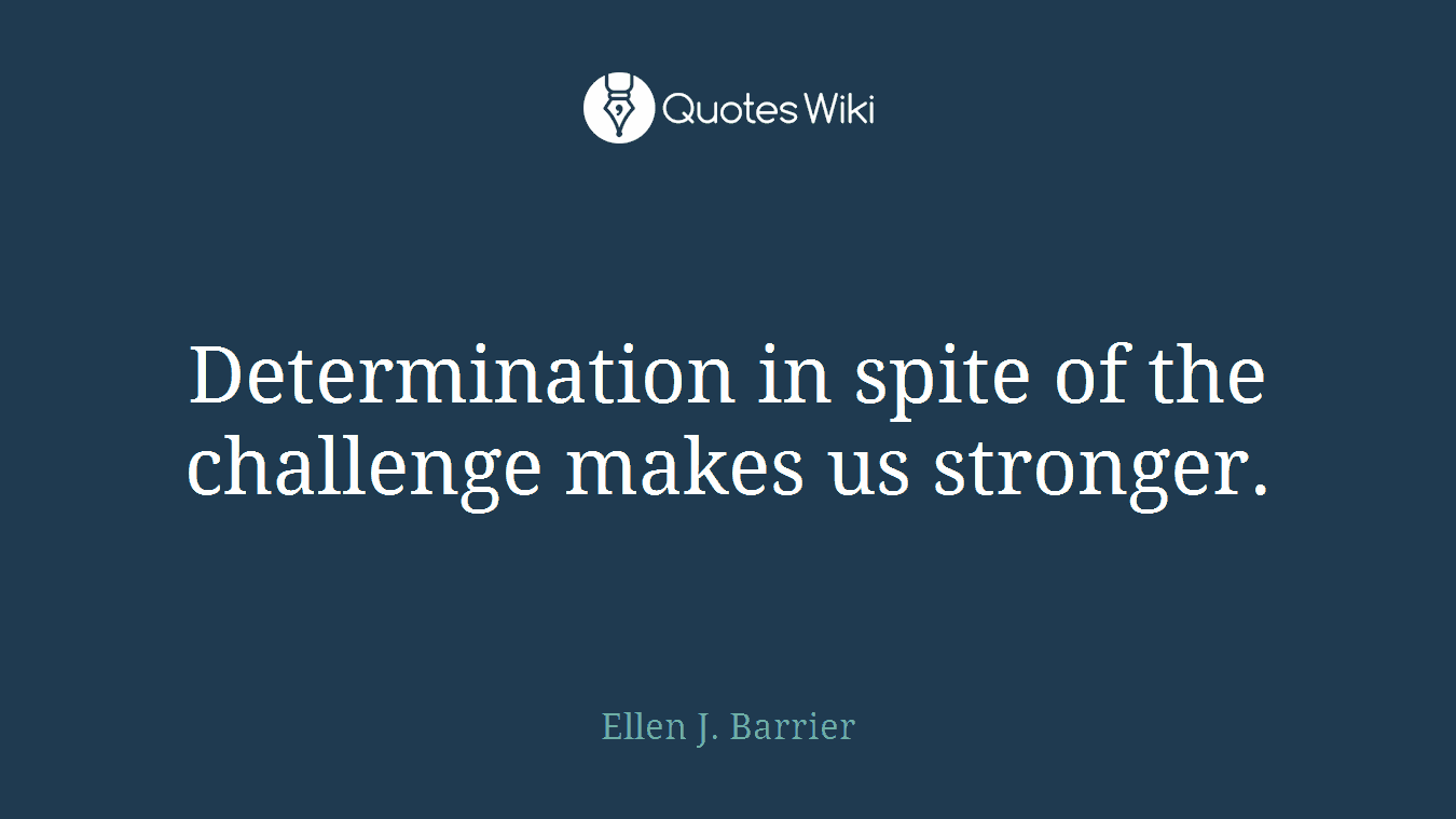 Determination in spite of the challenge makes us stronger.