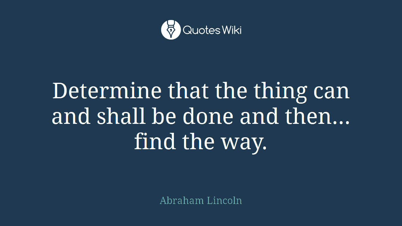 Determine that the thing can and shall be done and then... find the way.