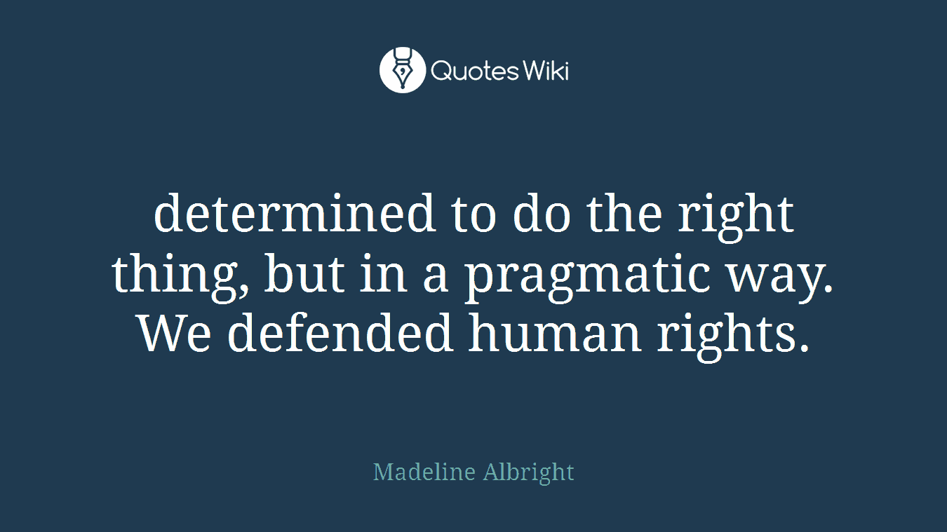 determined to do the right thing, but in a pragmatic way. We defended human rights.