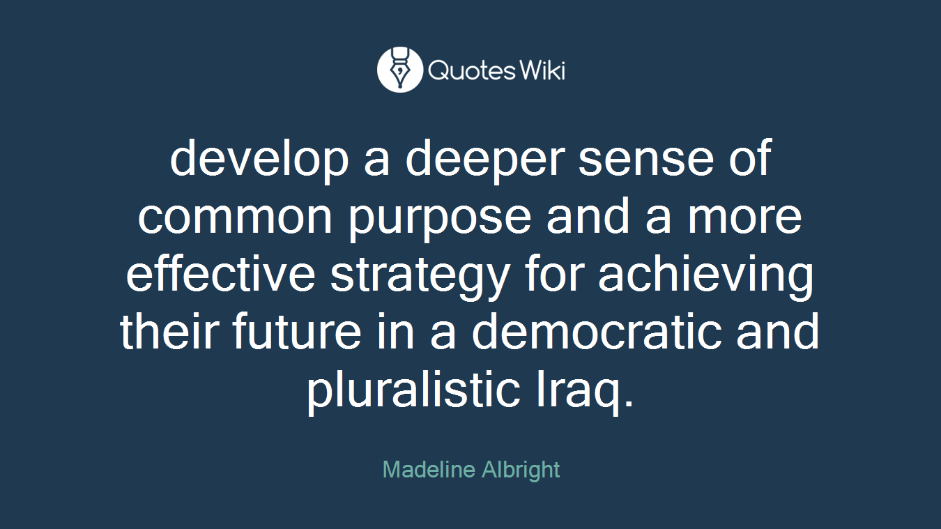 develop a deeper sense of common purpose and a more effective strategy for achieving their future in a democratic and pluralistic Iraq.