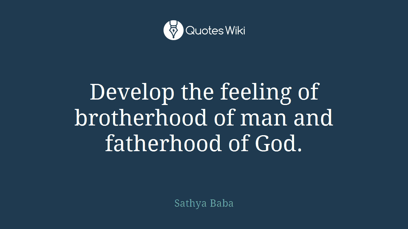 Develop the feeling of brotherhood of man and fatherhood of God.