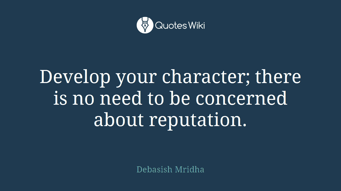 Develop your character; there is no need to be concerned about reputation.