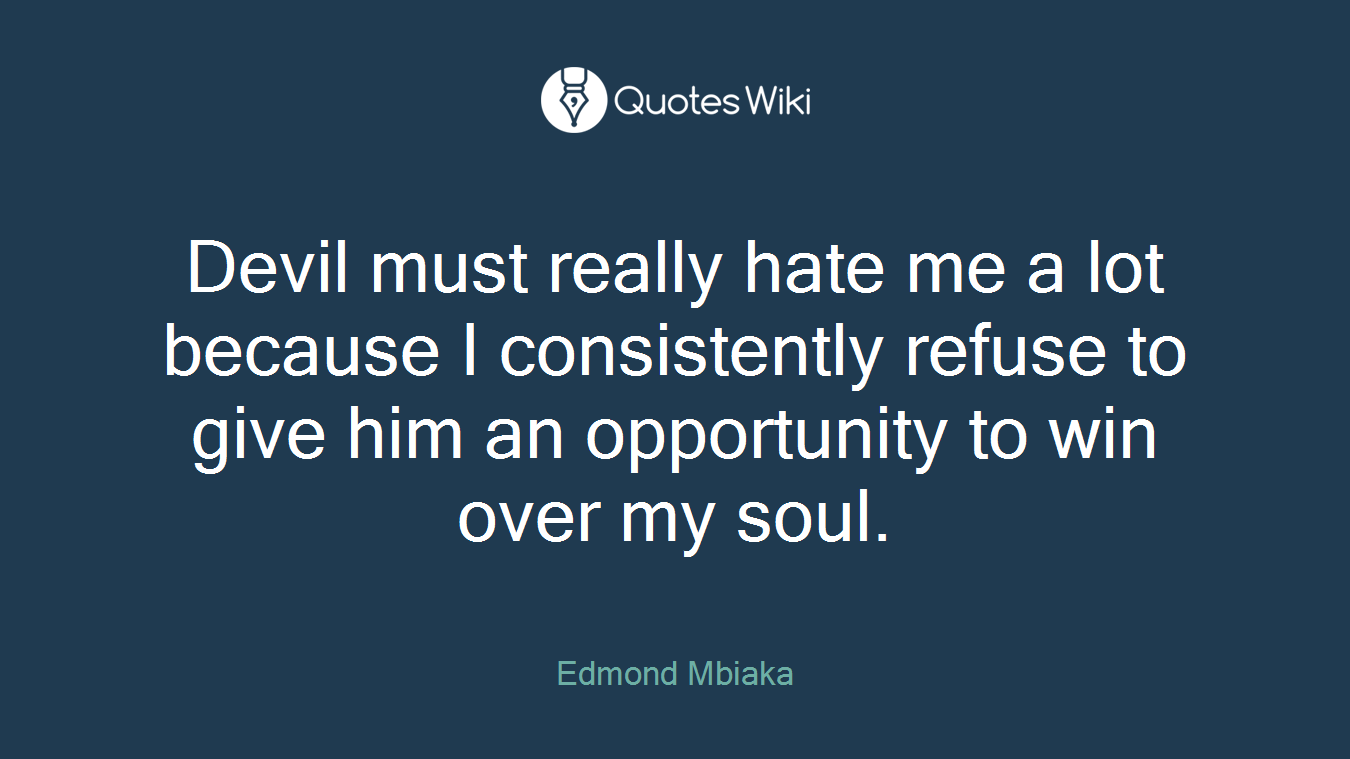 Devil must really hate me a lot because I consistently refuse to give him an opportunity to win over my soul.