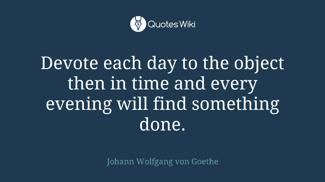 Devote each day to the object then in time and every evening will find something done.