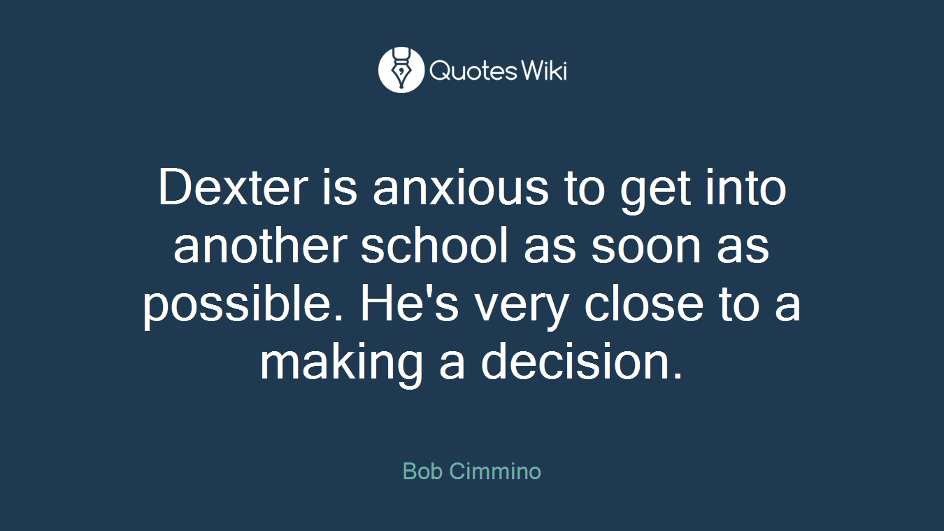 Dexter is anxious to get into another school as soon as possible. He's very close to a making a decision.
