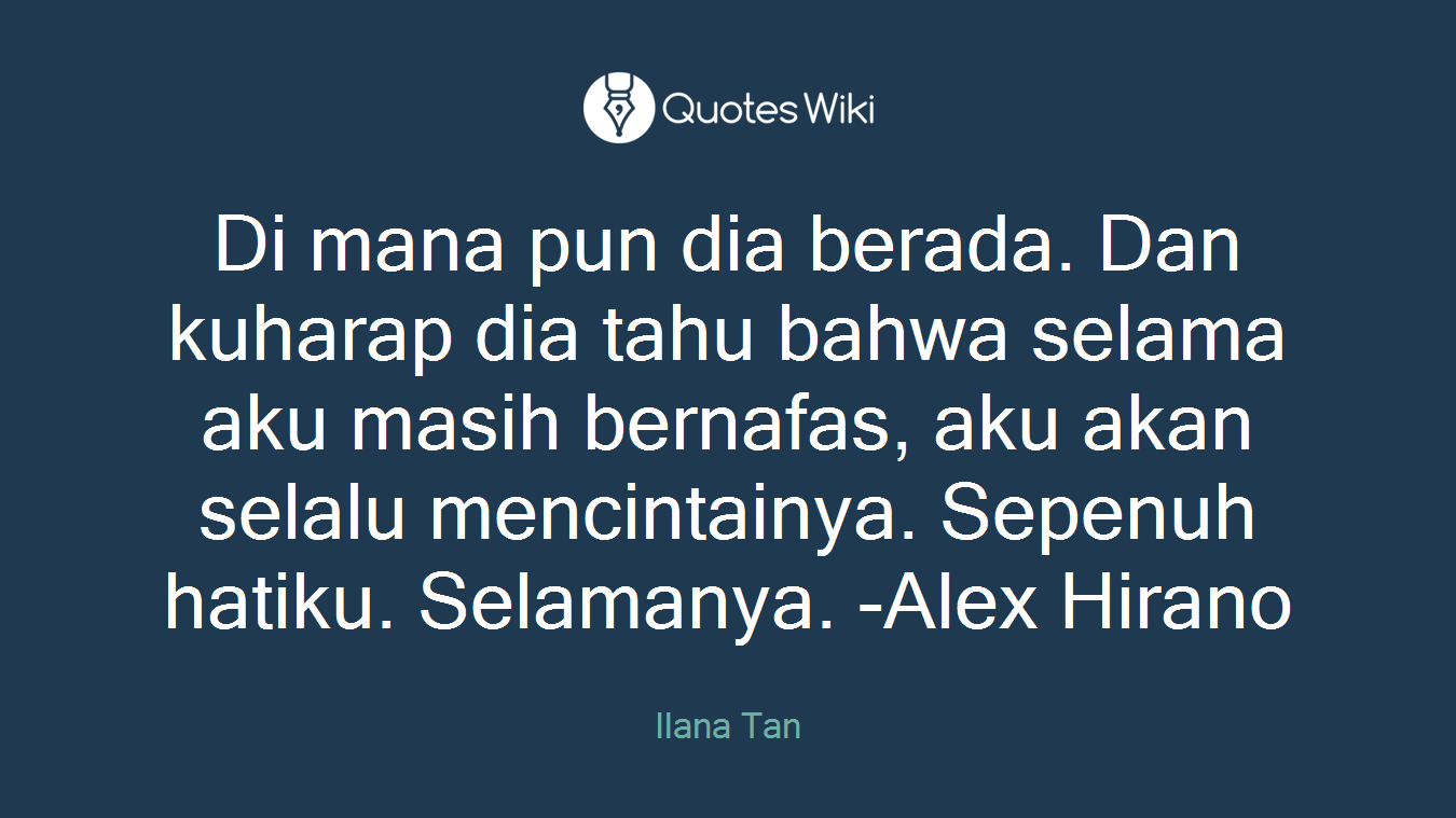 Di mana pun dia berada. Dan kuharap dia tahu bahwa selama aku masih bernafas, aku akan selalu mencintainya. Sepenuh hatiku. Selamanya. -Alex Hirano
