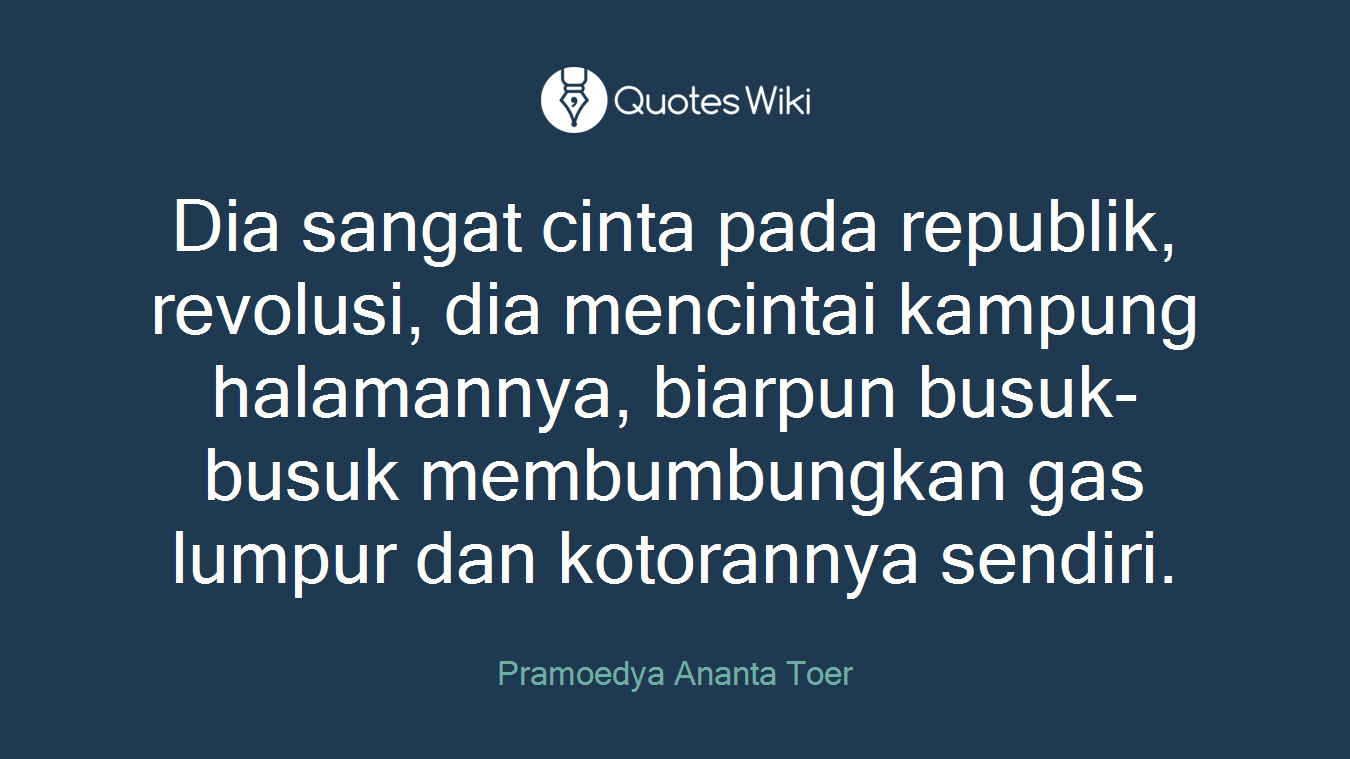Dia sangat cinta pada republik, revolusi, dia mencintai kampung halamannya, biarpun busuk-busuk membumbungkan gas lumpur dan kotorannya sendiri.