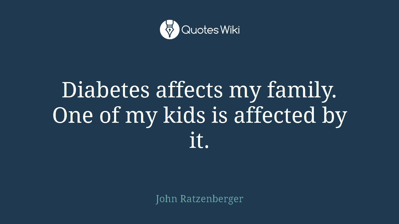 Diabetes affects my family. One of my kids is affected by it.