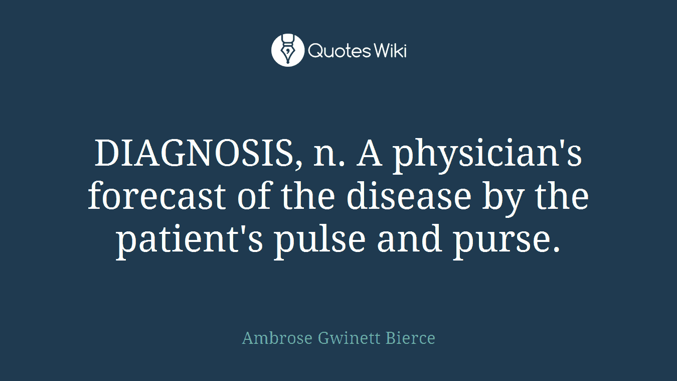DIAGNOSIS, n. A physician's forecast of the disease by the patient's pulse and purse.