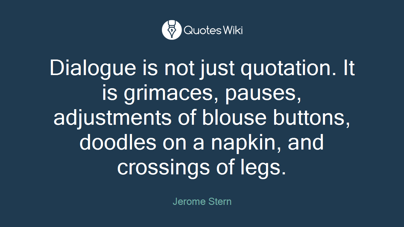 Dialogue is not just quotation. It is grimaces, pauses, adjustments of blouse buttons, doodles on a napkin, and crossings of legs.