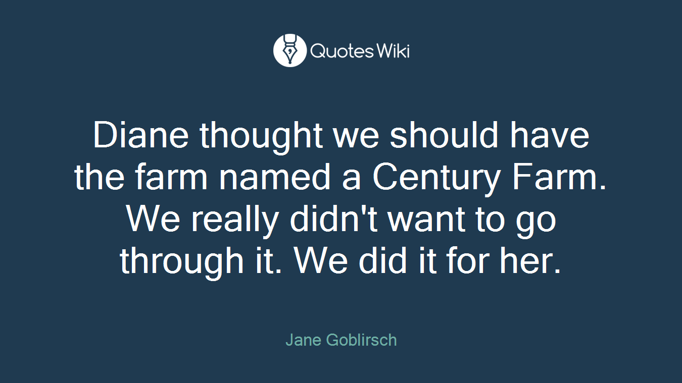 Diane thought we should have the farm named a Century Farm. We really didn't want to go through it. We did it for her.