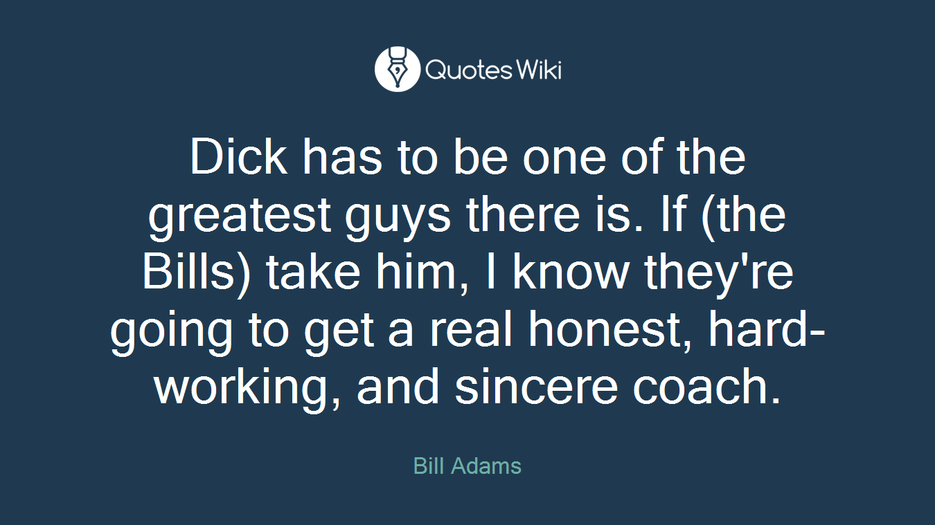 Dick has to be one of the greatest guys there is. If (the Bills) take him, I know they're going to get a real honest, hard-working, and sincere coach.