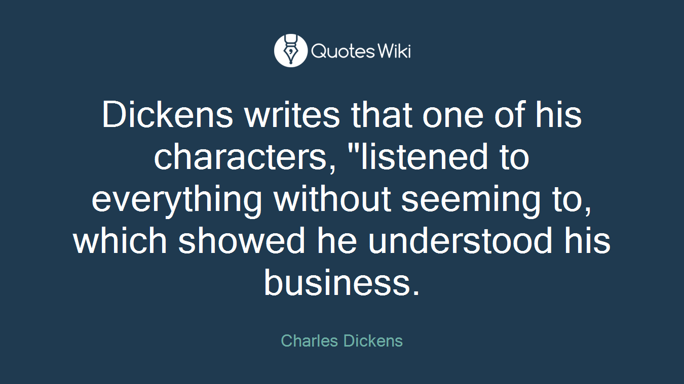 Dickens writes that one of his characters, "listened to everything without seeming to, which showed he understood his business.