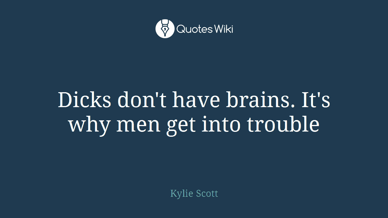 Dicks don't have brains. It's why men get into trouble