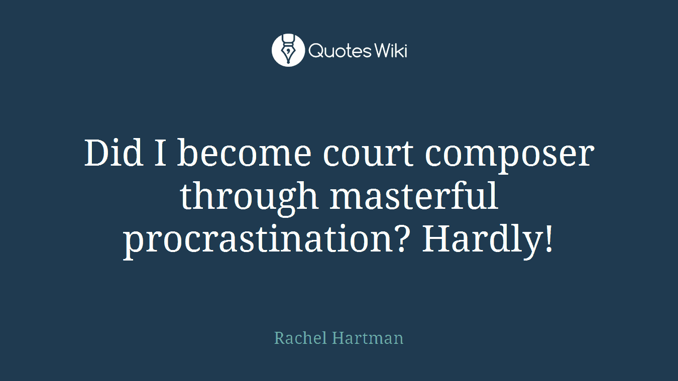 Did I become court composer through masterful procrastination? Hardly!