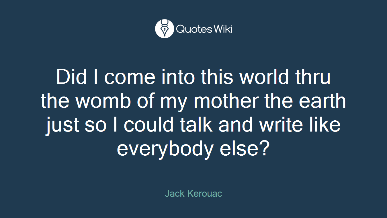 Did I come into this world thru the womb of my mother the earth just so I could talk and write like everybody else?