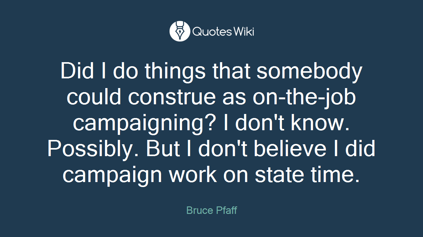 Did I do things that somebody could construe as on-the-job campaigning? I don't know. Possibly. But I don't believe I did campaign work on state time.