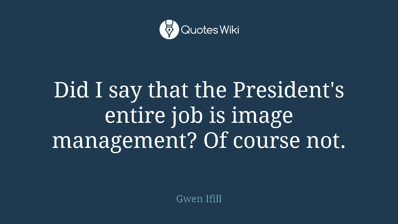 Did I say that the President's entire job is image management? Of course not.