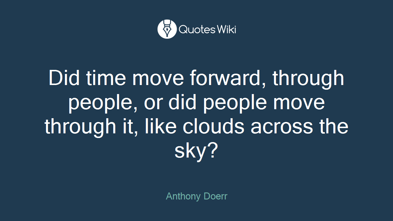 Did time move forward, through people, or did people move through it, like clouds across the sky?