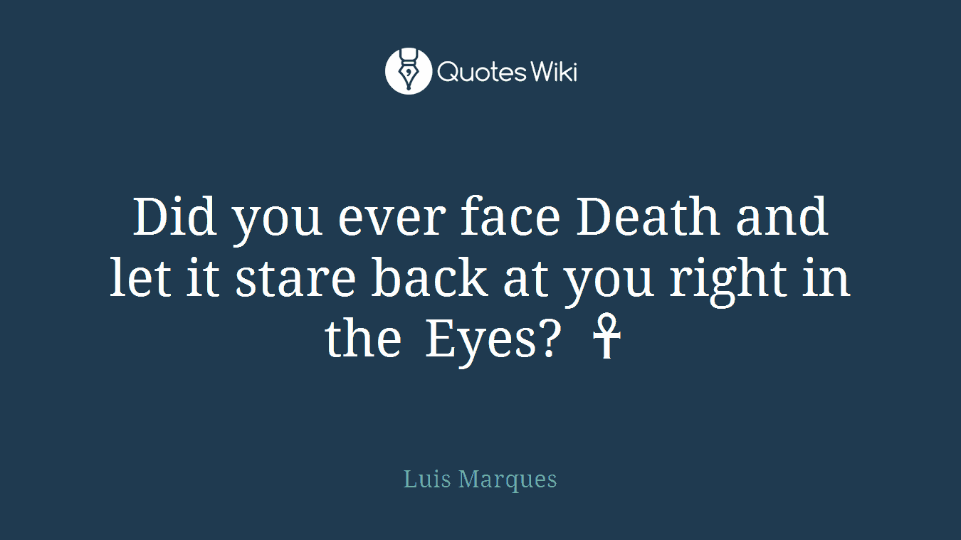 Did you ever face Death and let it stare back at you right in the Eyes? ☥