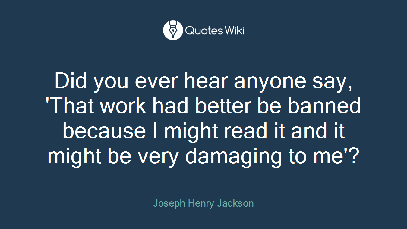 Did you ever hear anyone say, 'That work had better be banned because I might read it and it might be very damaging to me'?